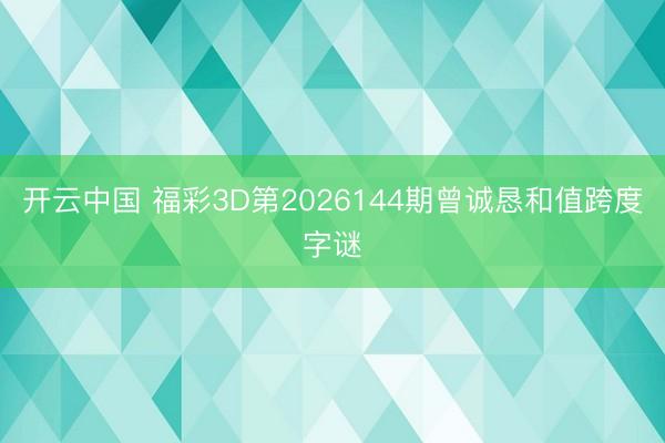 开云中国 福彩3D第2026144期曾诚恳和值跨度字谜