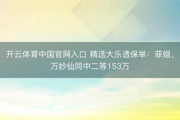 开云体育中国官网入口 精选大乐透保举：菲姐、万妙仙同中二等153万