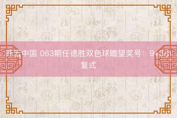 开云中国 063期任德胜双色球瞻望奖号：9+3小复式