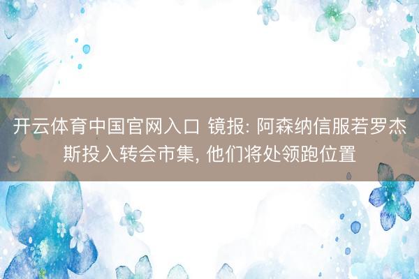 开云体育中国官网入口 镜报: 阿森纳信服若罗杰斯投入转会市集， 他们将处领跑位置