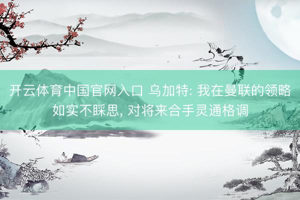 开云体育中国官网入口 乌加特: 我在曼联的领略如实不睬思， 对将来合手灵通格调