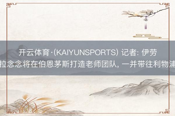 开云体育·(KAIYUNSPORTS) 记者: 伊劳拉念念将在伯恩茅斯打造老师团队， 一并带往利物浦