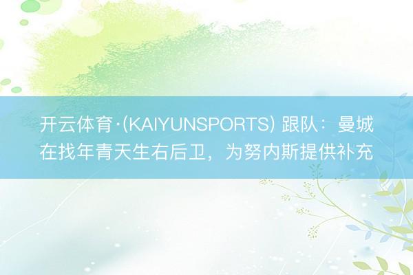 开云体育·(KAIYUNSPORTS) 跟队：曼城在找年青天生右后卫，为努内斯提供补充