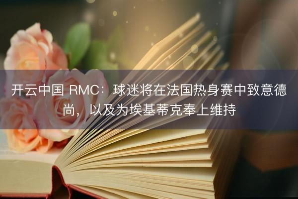 开云中国 RMC：球迷将在法国热身赛中致意德尚，以及为埃基蒂克奉上维持