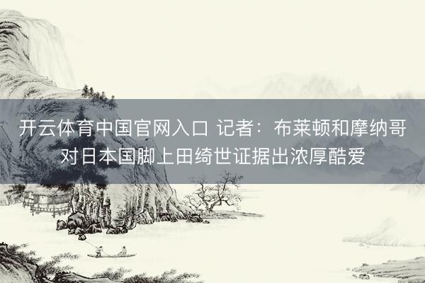 开云体育中国官网入口 记者：布莱顿和摩纳哥对日本国脚上田绮世证据出浓厚酷爱
