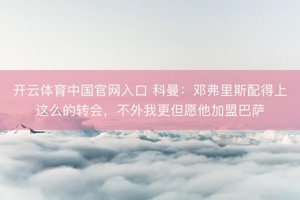 开云体育中国官网入口 科曼：邓弗里斯配得上这么的转会，不外我更但愿他加盟巴萨