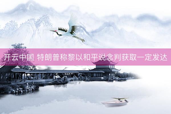 开云中国 特朗普称黎以和平说念判获取一定发达