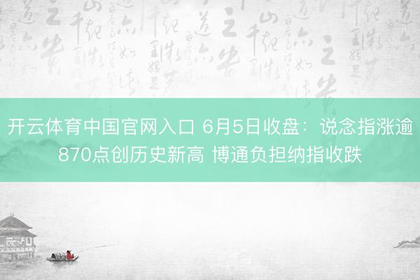 开云体育中国官网入口 6月5日收盘：说念指涨逾870点创历史新高 博通负担纳指收跌