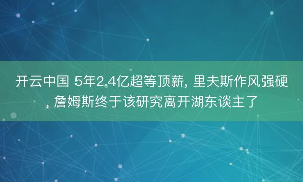 开云中国 5年2.4亿超等顶薪， 里夫斯作风强硬， 詹姆斯终于该研究离开湖东谈主了