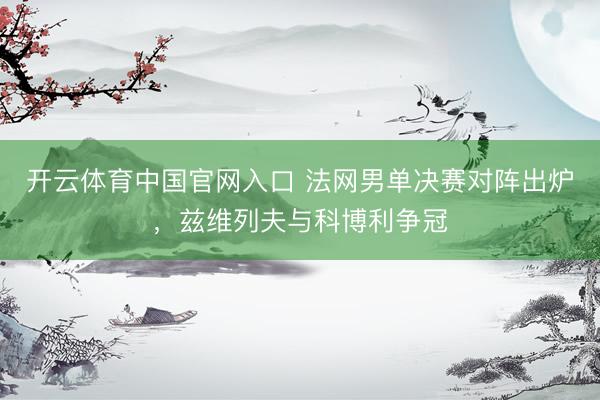 开云体育中国官网入口 法网男单决赛对阵出炉，兹维列夫与科博利争冠