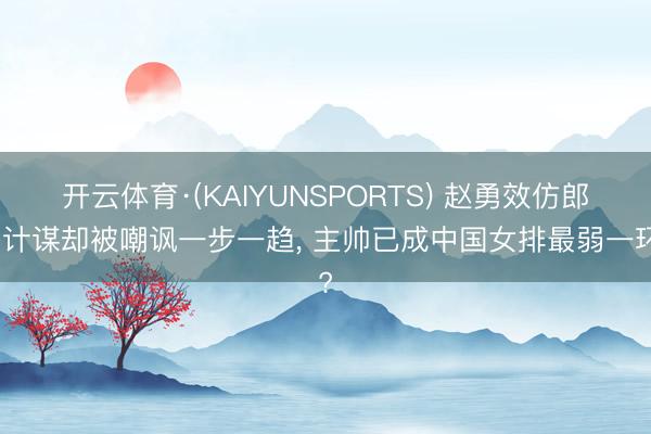 开云体育·(KAIYUNSPORTS) 赵勇效仿郎平计谋却被嘲讽一步一趋， 主帅已成中国女排最弱一环?