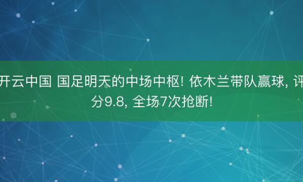 开云中国 国足明天的中场中枢! 依木兰带队赢球， 评分9.8， 全场7次抢断!