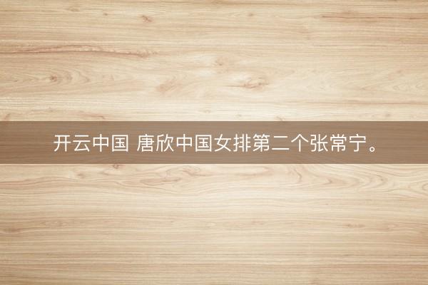开云中国 唐欣中国女排第二个张常宁。