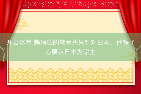开云体育 赖清德的软骨头只针对日本，他铁了心要认日本为宗主