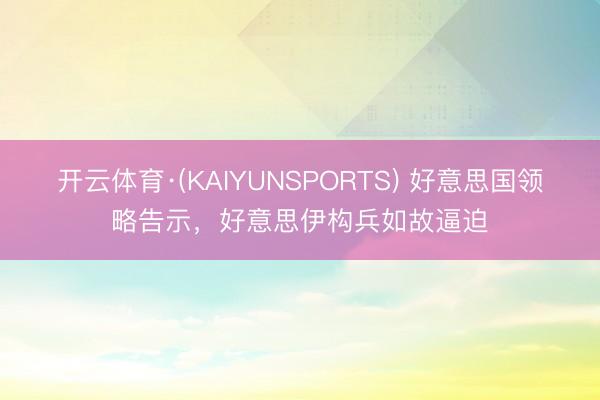 开云体育·(KAIYUNSPORTS) 好意思国领略告示，好意思伊构兵如故逼迫