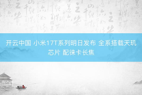 开云中国 小米17T系列明日发布 全系搭载天玑芯片 配徕卡长焦