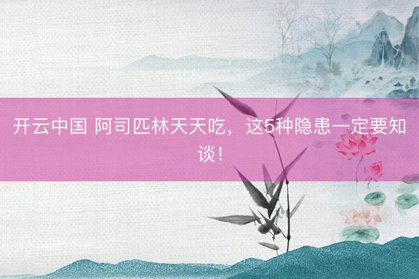 开云中国 阿司匹林天天吃，这5种隐患一定要知谈！