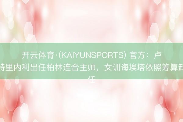 开云体育·(KAIYUNSPORTS) 官方：卢斯特里内利出任柏林连合主帅，女训诲埃塔依照筹算卸任