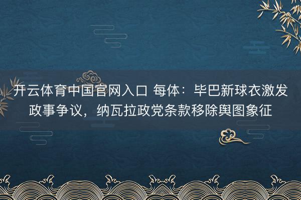 开云体育中国官网入口 每体：毕巴新球衣激发政事争议，纳瓦拉政党条款移除舆图象征