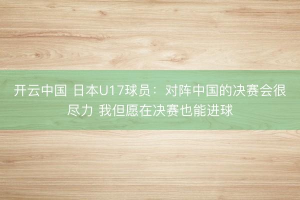开云中国 日本U17球员：对阵中国的决赛会很尽力 我但愿在决赛也能进球