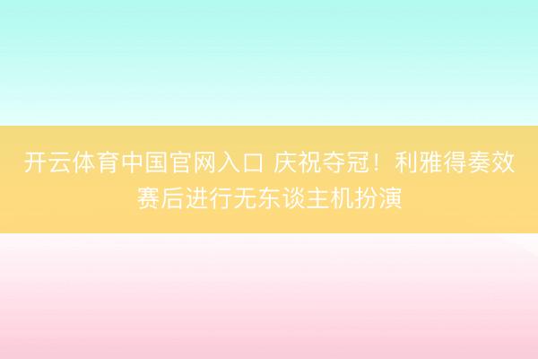 开云体育中国官网入口 庆祝夺冠！利雅得奏效赛后进行无东谈主机扮演