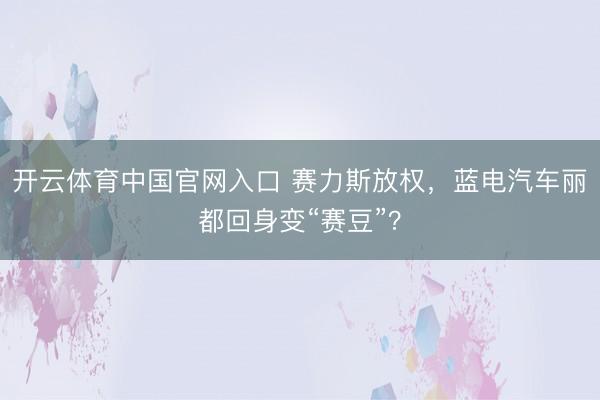 开云体育中国官网入口 赛力斯放权，蓝电汽车丽都回身变“赛豆”？