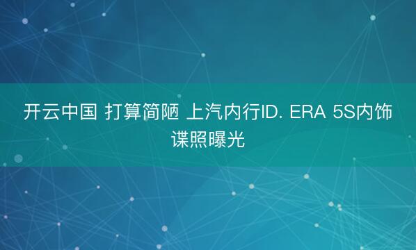 开云中国 打算简陋 上汽内行ID. ERA 5S内饰谍照曝光