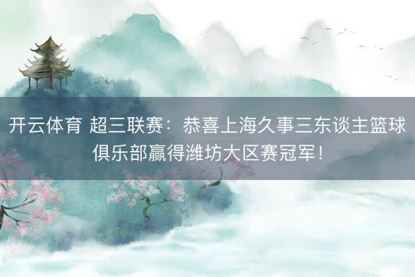 开云体育 超三联赛：恭喜上海久事三东谈主篮球俱乐部赢得潍坊大区赛冠军！