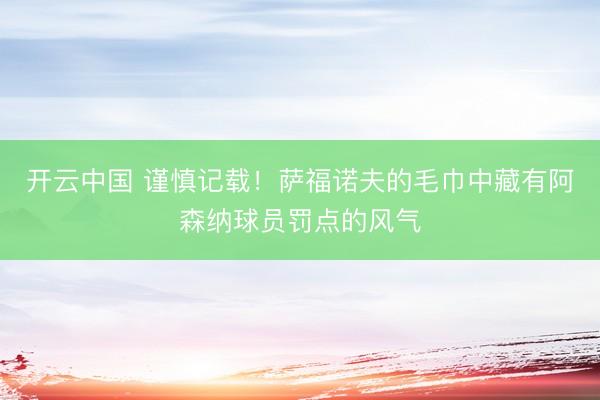开云中国 谨慎记载！萨福诺夫的毛巾中藏有阿森纳球员罚点的风气