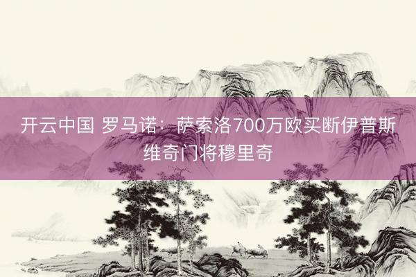 开云中国 罗马诺：萨索洛700万欧买断伊普斯维奇门将穆里奇