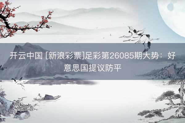 开云中国 [新浪彩票]足彩第26085期大势：好意思国提议防平