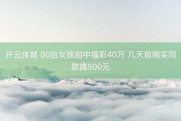 开云体育 00后女孩刮中福彩40万 几天前刚买同款擒500元