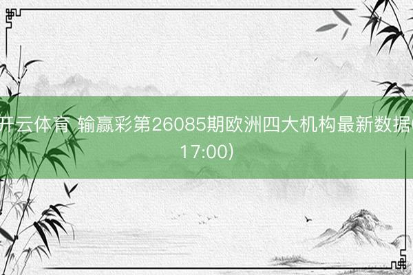 开云体育 输赢彩第26085期欧洲四大机构最新数据(17:00)