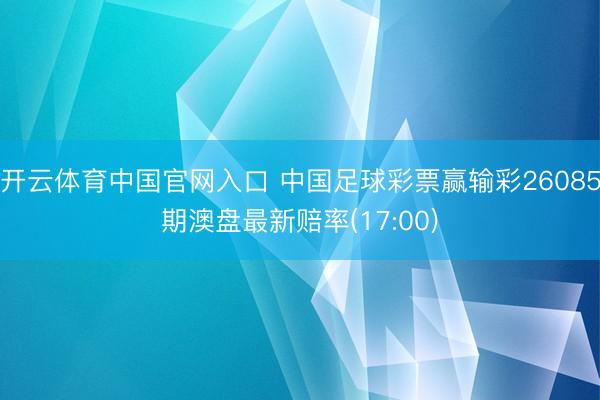 开云体育中国官网入口 中国足球彩票赢输彩26085期澳盘最新赔率(17:00)