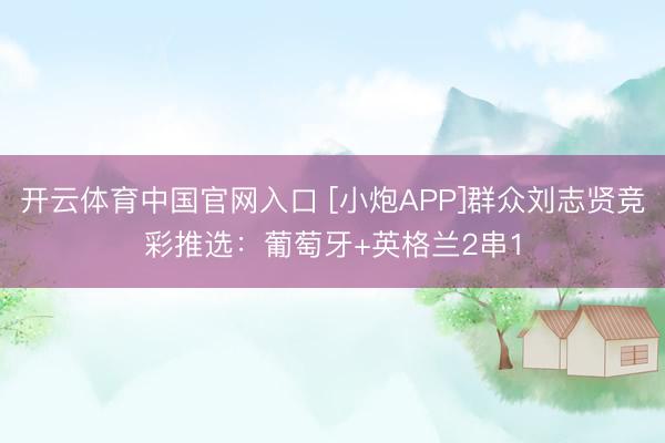 开云体育中国官网入口 [小炮APP]群众刘志贤竞彩推选：葡萄牙+英格兰2串1