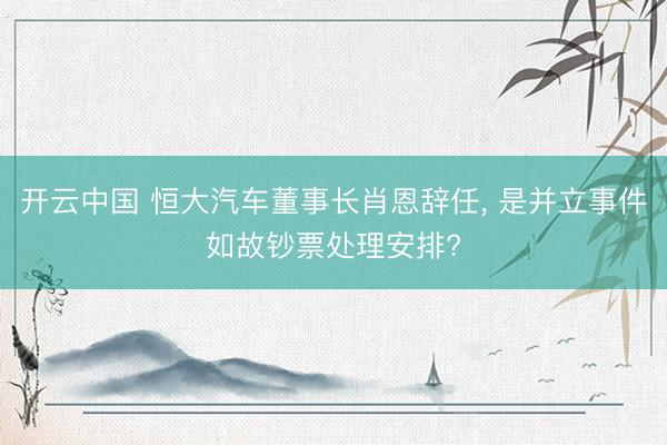 开云中国 恒大汽车董事长肖恩辞任， 是并立事件如故钞票处理安排?