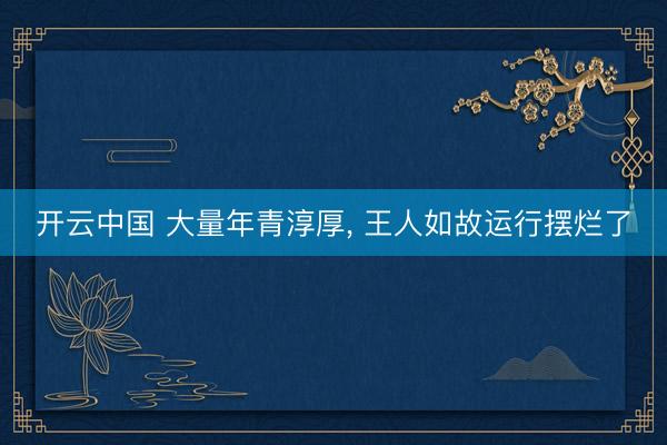开云中国 大量年青淳厚， 王人如故运行摆烂了