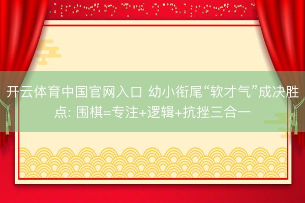 开云体育中国官网入口 幼小衔尾“软才气”成决胜点: 围棋=专注+逻辑+抗挫三合一