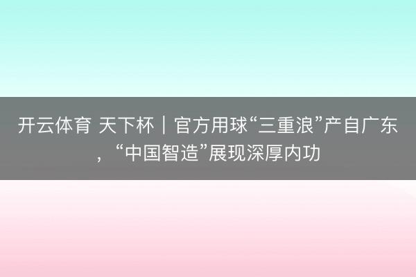 开云体育 天下杯｜官方用球“三重浪”产自广东，“中国智造”展现深厚内功