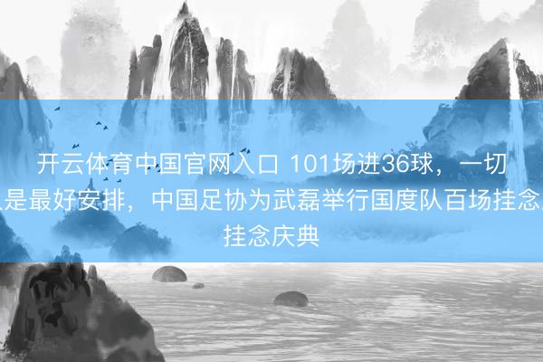 开云体育中国官网入口 101场进36球，一切王人是最好安排，中国足协为武磊举行国度队百场挂念庆典