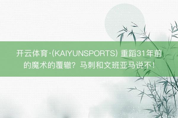 开云体育·(KAIYUNSPORTS) 重蹈31年前的魔术的覆辙？马刺和文班亚马说不！