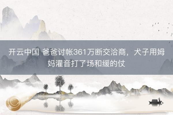 开云中国 爸爸讨帐361万断交洽商，犬子用姆妈灌音打了场和缓的仗