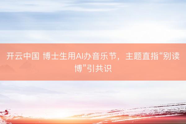 开云中国 博士生用AI办音乐节，主题直指“别读博”引共识