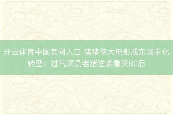 开云体育中国官网入口 猪猪侠大电影成东谈主化转型！过气演员老猪逆袭看哭80后