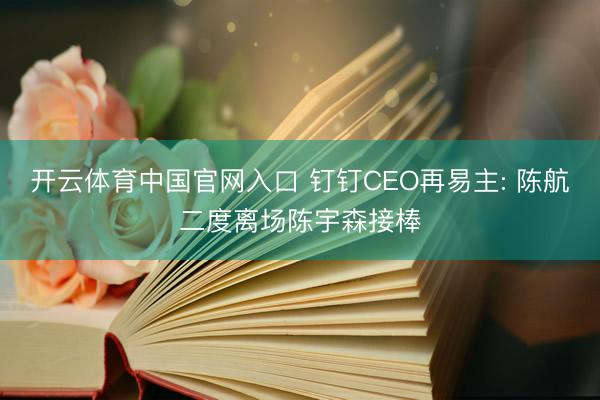 开云体育中国官网入口 钉钉CEO再易主: 陈航二度离场陈宇森接棒