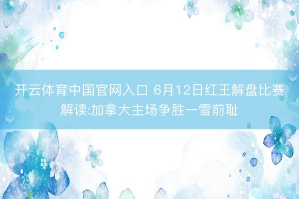 开云体育中国官网入口 6月12日红王解盘比赛解读:加拿大主场争胜一雪前耻