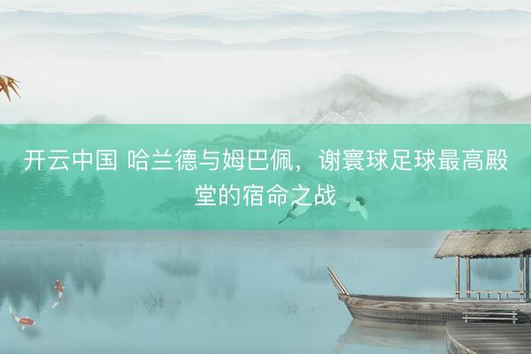 开云中国 哈兰德与姆巴佩，谢寰球足球最高殿堂的宿命之战