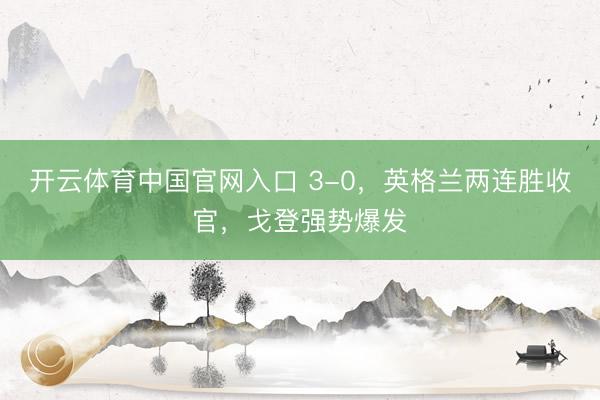 开云体育中国官网入口 3-0，英格兰两连胜收官，戈登强势爆发