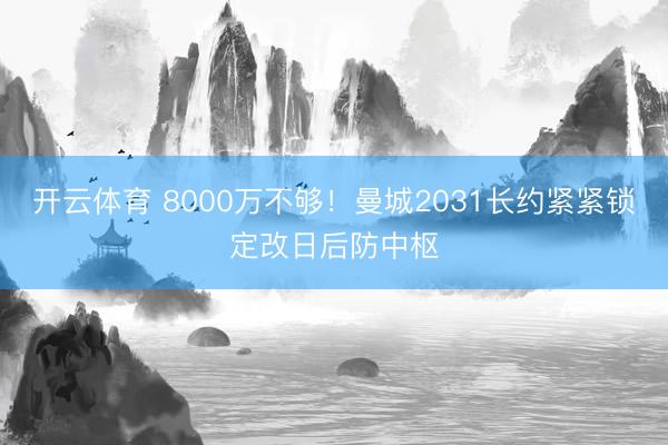 开云体育 8000万不够！曼城2031长约紧紧锁定改日后防中枢