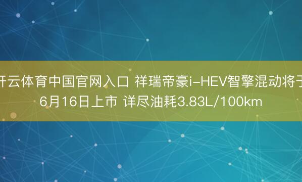 开云体育中国官网入口 祥瑞帝豪i-HEV智擎混动将于6月16日上市 详尽油耗3.83L/100km